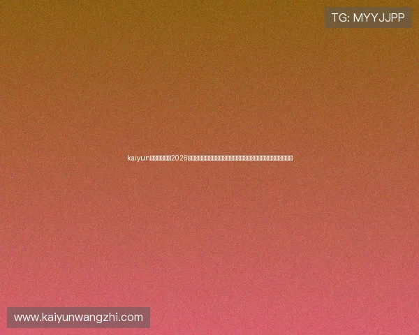 kaiyun体育直播关注2026世界杯热门话题，深度报道比赛战术、球员表现及赛场内外精彩内容